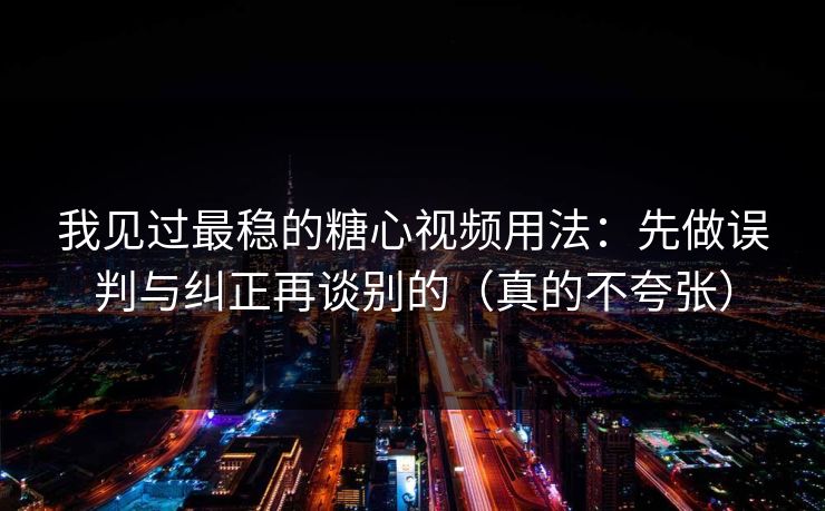 我见过最稳的糖心视频用法：先做误判与纠正再谈别的（真的不夸张）
