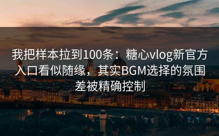 我把样本拉到100条：糖心vlog新官方入口看似随缘，其实BGM选择的氛围差被精确控制