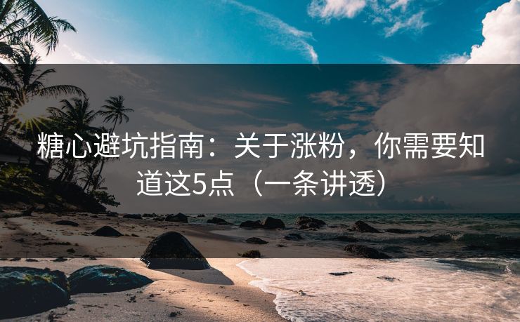 糖心避坑指南：关于涨粉，你需要知道这5点（一条讲透）