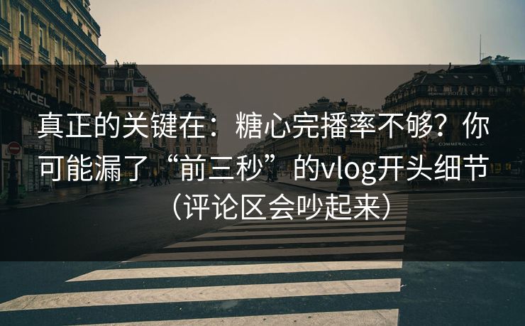 真正的关键在：糖心完播率不够？你可能漏了“前三秒”的vlog开头细节（评论区会吵起来）