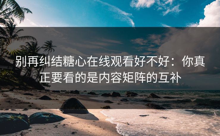 别再纠结糖心在线观看好不好：你真正要看的是内容矩阵的互补