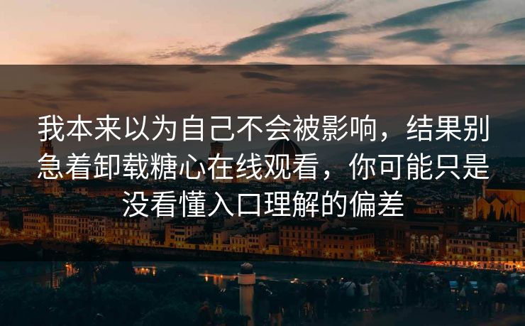 我本来以为自己不会被影响，结果别急着卸载糖心在线观看，你可能只是没看懂入口理解的偏差