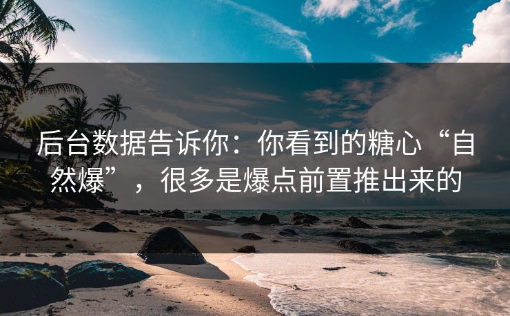 后台数据告诉你：你看到的糖心“自然爆”，很多是爆点前置推出来的