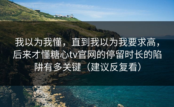 我以为我懂，直到我以为我要求高，后来才懂糖心tv官网的停留时长的陷阱有多关键（建议反复看）