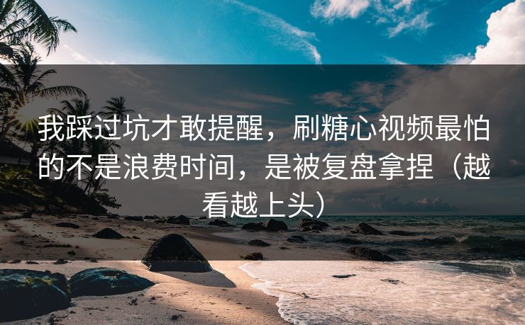 我踩过坑才敢提醒，刷糖心视频最怕的不是浪费时间，是被复盘拿捏（越看越上头）