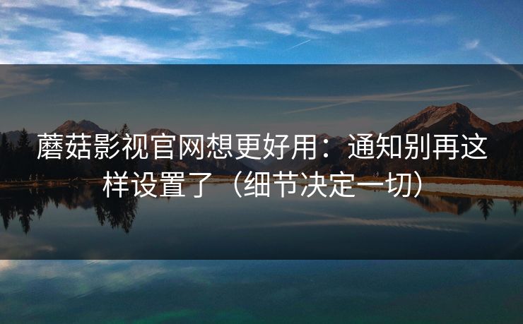 蘑菇影视官网想更好用：通知别再这样设置了（细节决定一切）