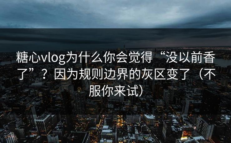 糖心vlog为什么你会觉得“没以前香了”？因为规则边界的灰区变了（不服你来试）