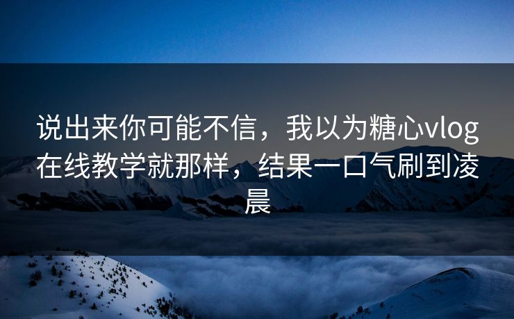 说出来你可能不信，我以为糖心vlog在线教学就那样，结果一口气刷到凌晨