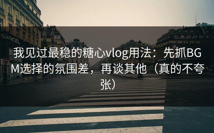 我见过最稳的糖心vlog用法：先抓BGM选择的氛围差，再谈其他（真的不夸张）