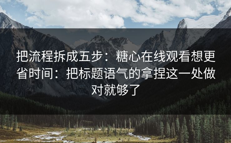 把流程拆成五步：糖心在线观看想更省时间：把标题语气的拿捏这一处做对就够了