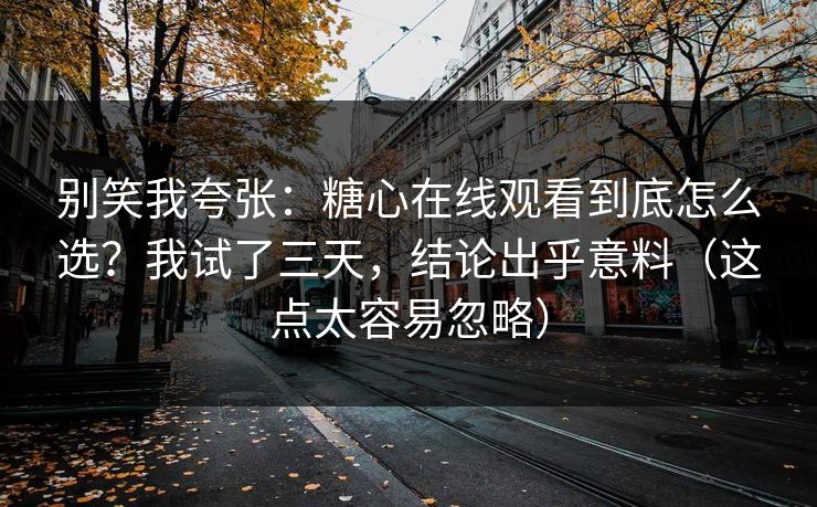 别笑我夸张：糖心在线观看到底怎么选？我试了三天，结论出乎意料（这点太容易忽略）