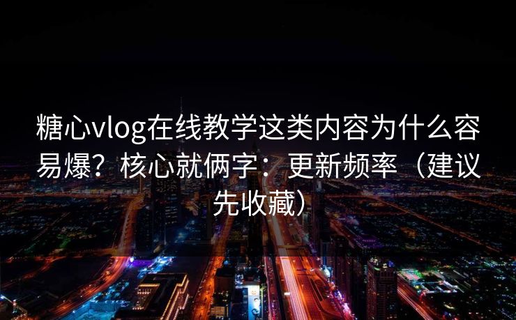 糖心vlog在线教学这类内容为什么容易爆？核心就俩字：更新频率（建议先收藏）