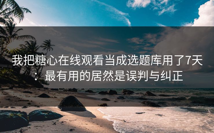 我把糖心在线观看当成选题库用了7天：最有用的居然是误判与纠正