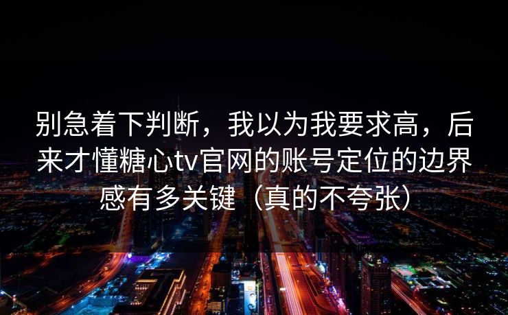 别急着下判断，我以为我要求高，后来才懂糖心tv官网的账号定位的边界感有多关键（真的不夸张）