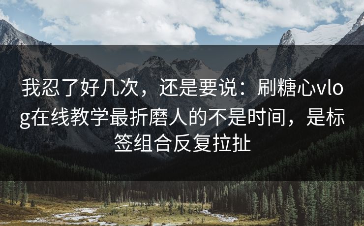 我忍了好几次，还是要说：刷糖心vlog在线教学最折磨人的不是时间，是标签组合反复拉扯