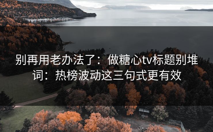别再用老办法了：做糖心tv标题别堆词：热榜波动这三句式更有效