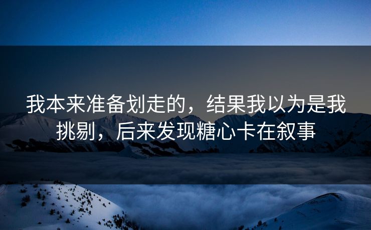 我本来准备划走的，结果我以为是我挑剔，后来发现糖心卡在叙事