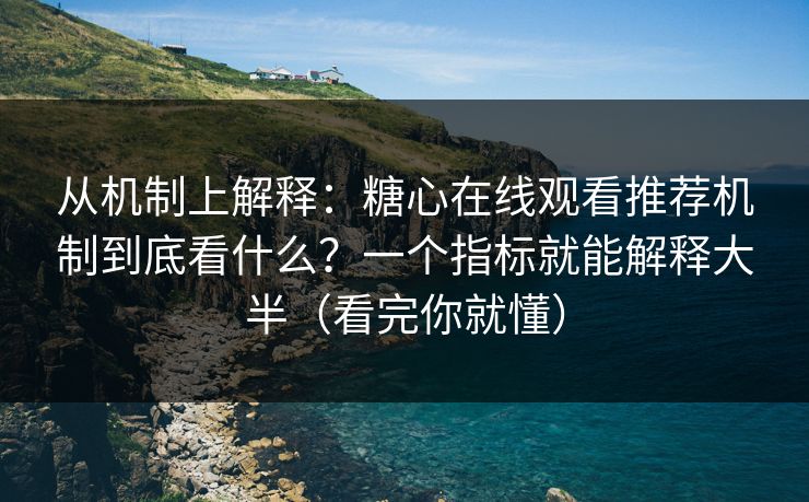从机制上解释：糖心在线观看推荐机制到底看什么？一个指标就能解释大半（看完你就懂）