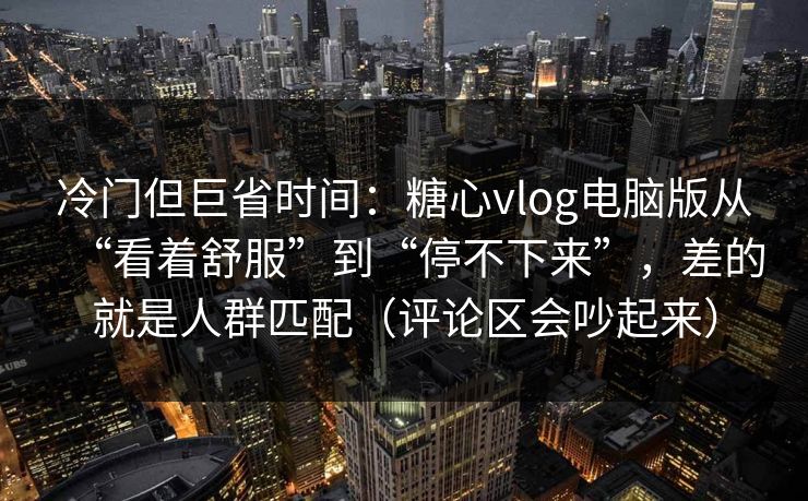 冷门但巨省时间：糖心vlog电脑版从“看着舒服”到“停不下来”，差的就是人群匹配（评论区会吵起来）