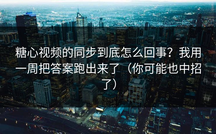 糖心视频的同步到底怎么回事？我用一周把答案跑出来了（你可能也中招了）