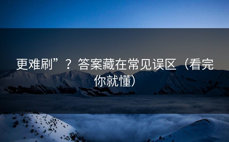 更难刷”？答案藏在常见误区（看完你就懂）