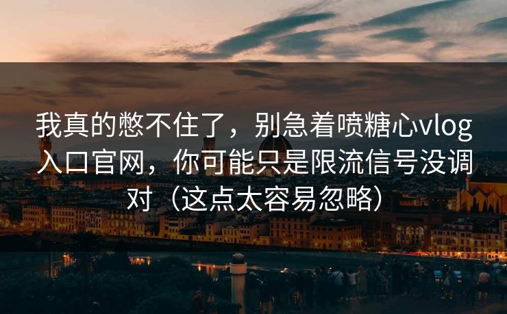 我真的憋不住了,别急着喷糖心vlog入口官网,你可能只是限流信号没调对(这点太容易忽略)