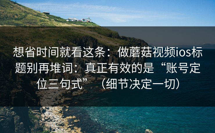 想省时间就看这条:做蘑菇视频ios标题别再堆词:真正有效的是“账号定位三句式”(细节决定一切) 想省时间就看这条:做蘑菇视频ios标题别再堆词:真正有效的是“账号定位三句式”(细节决定一切)