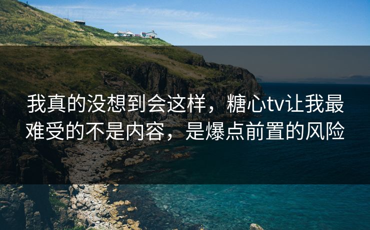 我真的没想到会这样,糖心tv让我最难受的不是内容,是爆点前置的风险