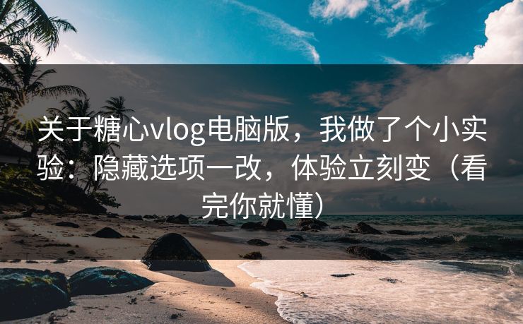 关于糖心vlog电脑版,我做了个小实验:隐藏选项一改,体验立刻变(看完你就懂) 关于糖心vlog电脑版,我做了个小实验:隐藏选项一改,体验立刻变(看完你就懂)