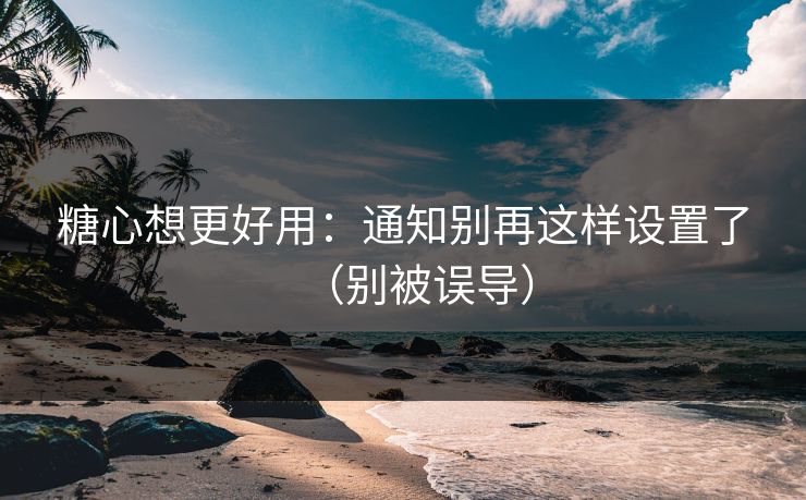糖心想更好用:通知别再这样设置了(别被误导) 糖心想更好用:通知别再这样设置了(别被误导)