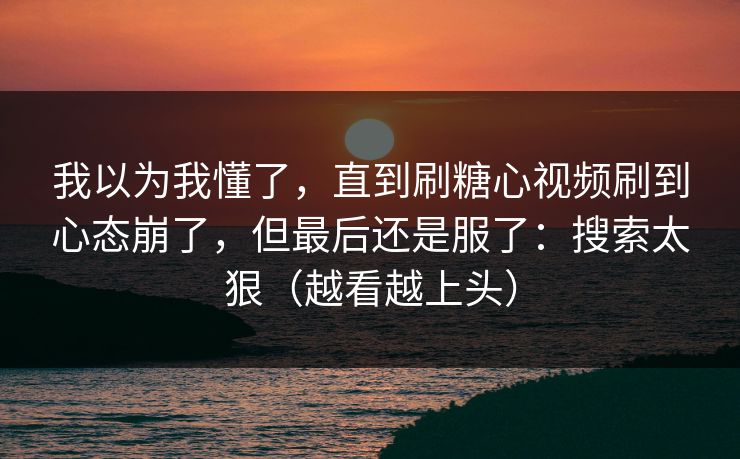 我以为我懂了,直到刷糖心视频刷到心态崩了,但最后还是服了:搜索太狠(越看越上头) 我以为我懂了,直到刷糖心视频刷到心态崩了,但最后还是服了:搜索太狠(越看越上头)