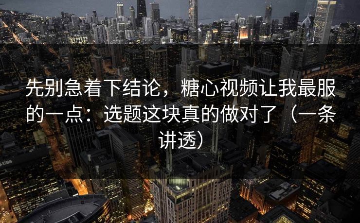 先别急着下结论,糖心视频让我最服的一点:选题这块真的做对了(一条讲透) 先别急着下结论,糖心视频让我最服的一点:选题这块真的做对了(一条讲透)