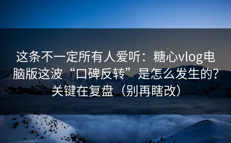 这条不一定所有人爱听:糖心vlog电脑版这波“口碑反转”是怎么发生的?关键在复盘(别再瞎改) 这条不一定所有人爱听:糖心vlog电脑版这波“口碑反转”是怎么发生的?关键在复盘(别再瞎改)