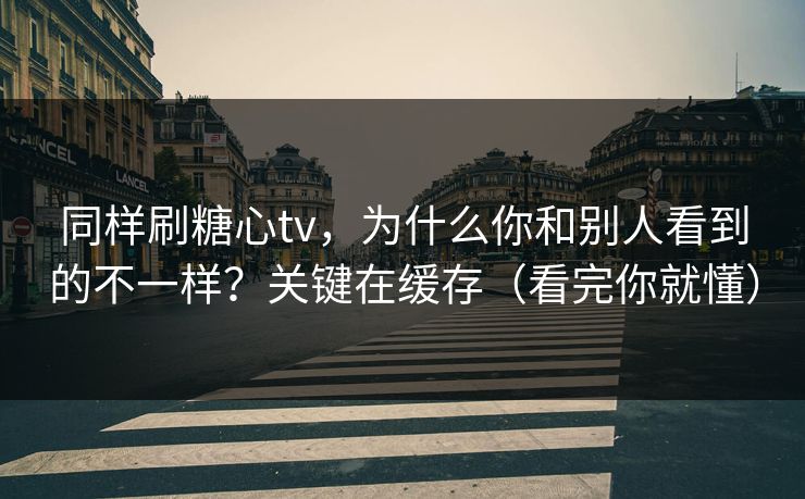 同样刷糖心tv,为什么你和别人看到的不一样?关键在缓存(看完你就懂) 同样刷糖心tv,为什么你和别人看到的不一样?关键在缓存(看完你就懂)
