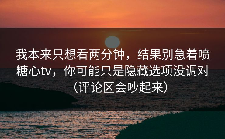 我本来只想看两分钟,结果别急着喷糖心tv,你可能只是隐藏选项没调对(评论区会吵起来) 我本来只想看两分钟,结果别急着喷糖心tv,你可能只是隐藏选项没调对(评论区会吵起来)