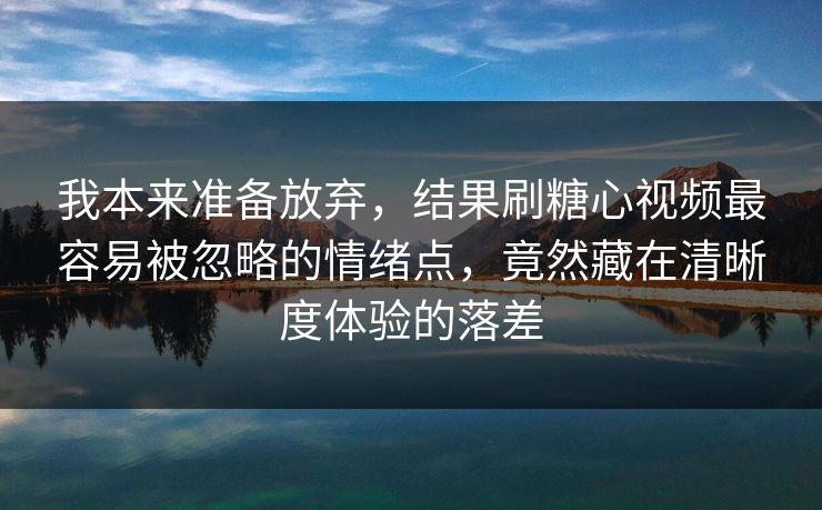 我本来准备放弃,结果刷糖心视频最容易被忽略的情绪点,竟然藏在清晰度体验的落差 我本来准备放弃,结果刷糖心视频最容易被忽略的情绪点,竟然藏在清晰度体验的落差