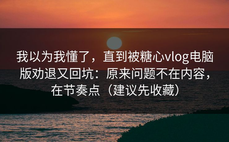 我以为我懂了,直到被糖心vlog电脑版劝退又回坑:原来问题不在内容,在节奏点(建议先收藏) 我以为我懂了,直到被糖心vlog电脑版劝退又回坑:原来问题不在内容,在节奏点(建议先收藏)
