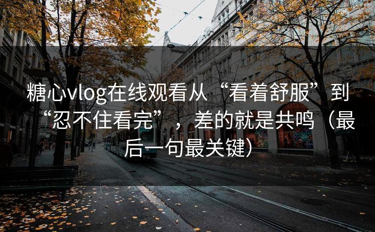 糖心vlog在线观看从“看着舒服”到“忍不住看完”,差的就是共鸣(最后一句最关键) 糖心vlog在线观看从“看着舒服”到“忍不住看完”,差的就是共鸣(最后一句最关键)