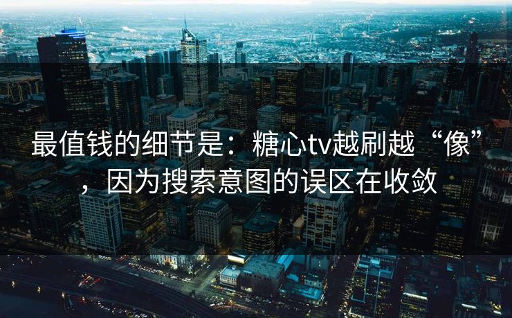 最值钱的细节是:糖心tv越刷越“像”,因为搜索意图的误区在收敛 最值钱的细节是:糖心tv越刷越“像”,因为搜索意图的误区在收敛