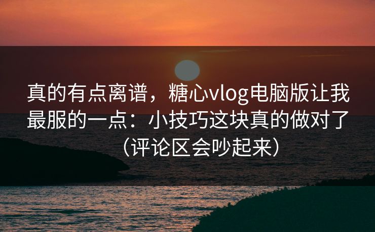 真的有点离谱,糖心vlog电脑版让我最服的一点:小技巧这块真的做对了(评论区会吵起来) 真的有点离谱,糖心vlog电脑版让我最服的一点:小技巧这块真的做对了(评论区会吵起来)