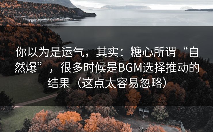 你以为是运气,其实:糖心所谓“自然爆”,很多时候是BGM选择推动的结果(这点太容易忽略) 你以为是运气,其实:糖心所谓“自然爆”,很多时候是BGM选择推动的结果(这点太容易忽略)