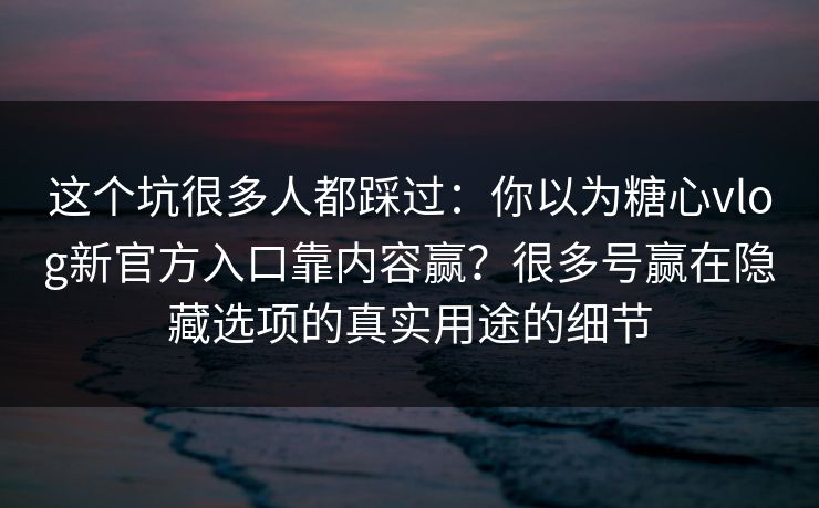 这个坑很多人都踩过:你以为糖心vlog新官方入口靠内容赢?很多号赢在隐藏选项的真实用途的细节 这个坑很多人都踩过:你以为糖心vlog新官方入口靠内容赢?很多号赢在隐藏选项的真实用途的细节