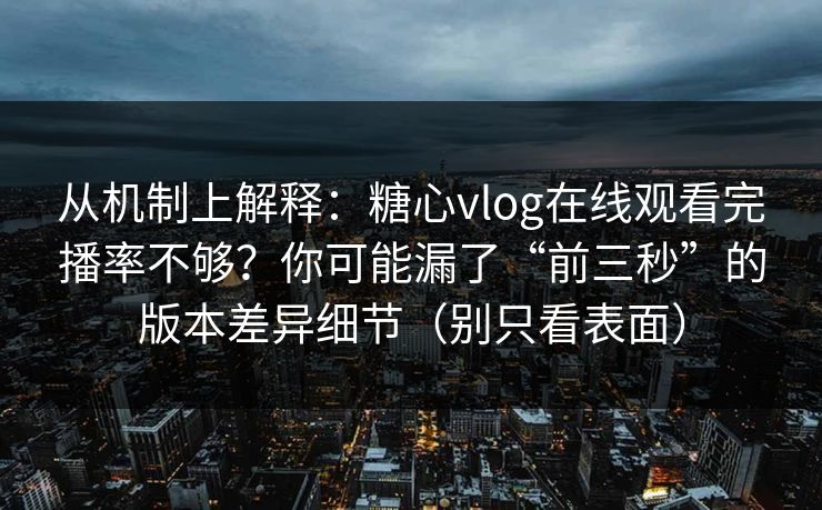 从机制上解释:糖心vlog在线观看完播率不够?你可能漏了“前三秒”的版本差异细节(别只看表面) 从机制上解释:糖心vlog在线观看完播率不够?你可能漏了“前三秒”的版本差异细节(别只看表面)