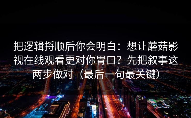 把逻辑捋顺后你会明白:想让蘑菇影视在线观看更对你胃口?先把叙事这两步做对(最后一句最关键) 把逻辑捋顺后你会明白:想让蘑菇影视在线观看更对你胃口?先把叙事这两步做对(最后一句最关键)