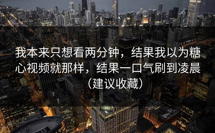 我本来只想看两分钟，结果我以为糖心视频就那样，结果一口气刷到凌晨（建议收藏）