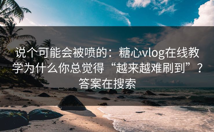 说个可能会被喷的:糖心vlog在线教学为什么你总觉得“越来越难刷到”?答案在搜索 说个可能会被喷的:糖心vlog在线教学为什么你总觉得“越来越难刷到”?答案在搜索