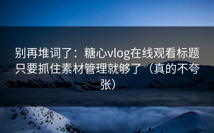 别再堆词了:糖心vlog在线观看标题只要抓住素材管理就够了(真的不夸张) 别再堆词了:糖心vlog在线观看标题只要抓住素材管理就够了(真的不夸张)
