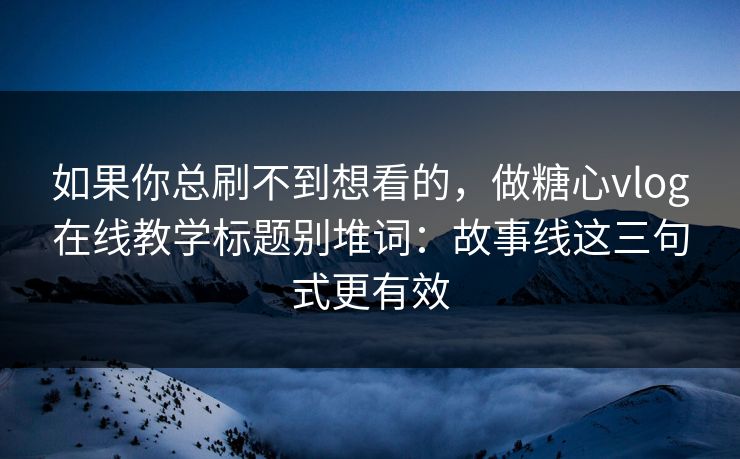 如果你总刷不到想看的,做糖心vlog在线教学标题别堆词:故事线这三句式更有效 如果你总刷不到想看的,做糖心vlog在线教学标题别堆词:故事线这三句式更有效