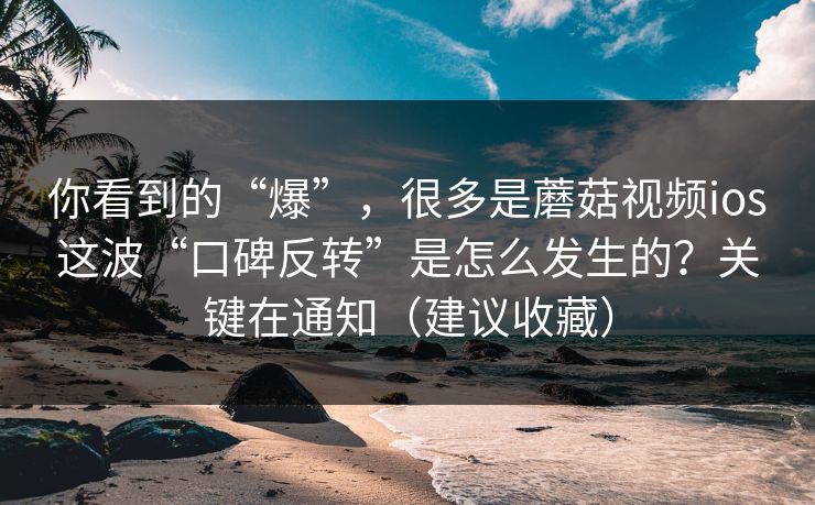你看到的“爆”,很多是蘑菇视频ios这波“口碑反转”是怎么发生的?关键在通知(建议收藏) 你看到的“爆”,很多是蘑菇视频ios这波“口碑反转”是怎么发生的?关键在通知(建议收藏)