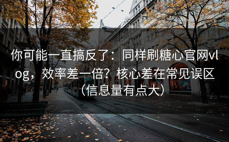 你可能一直搞反了：同样刷糖心官网vlog，效率差一倍？核心差在常见误区（信息量有点大）
